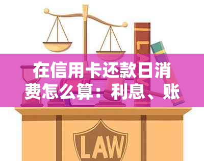 在信用卡还款日消费怎么算：利息、账单及当天使用攻略