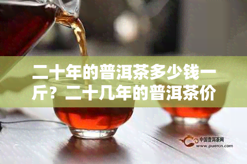 二十年的普洱茶多少钱一斤？二十几年的普洱茶价格及评价