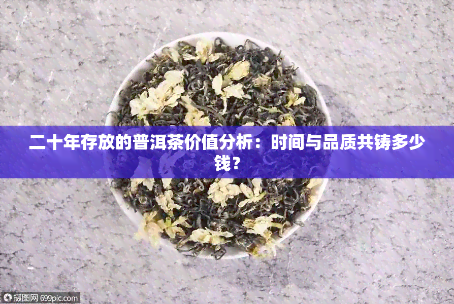 二十年存放的普洱茶价值分析：时间与品质共铸多少钱？