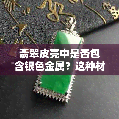 翡翠皮壳中是否包含银色金属？这种材质的优缺点是什么？