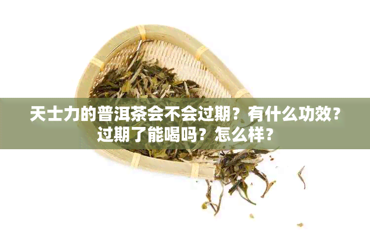 天士力的普洱茶会不会过期？有什么功效？过期了能喝吗？怎么样？