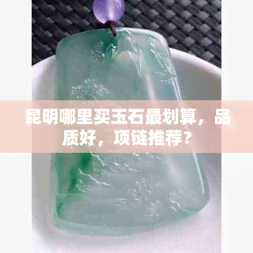 昆明哪里买玉石最划算，品质好，项链推荐？