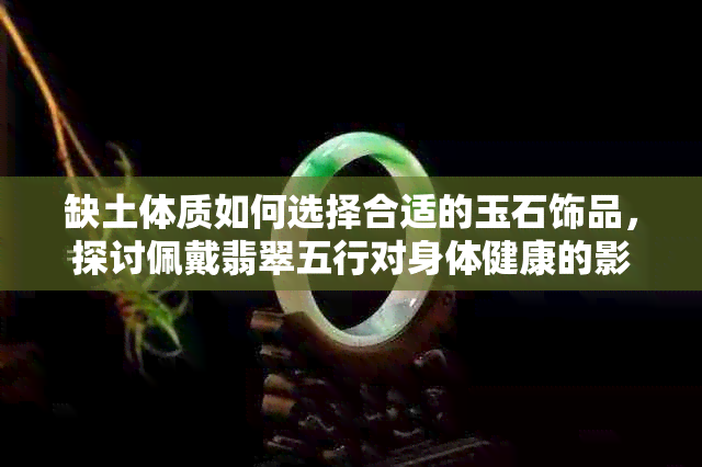 缺土体质如何选择合适的玉石饰品，探讨佩戴翡翠五行对身体健康的影响