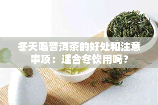 冬天喝普洱茶的好处和注意事项：适合冬饮用吗？