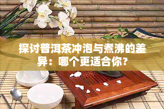 探讨普洱茶冲泡与煮沸的差异：哪个更适合你？