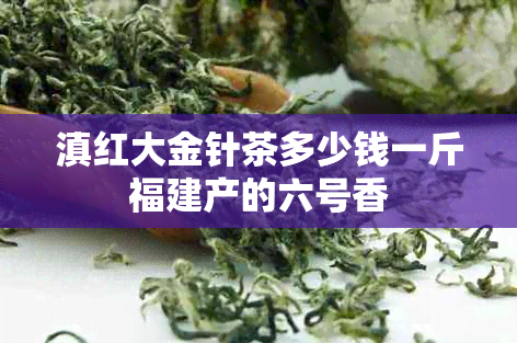 滇红大金针茶多少钱一斤福建产的六号香