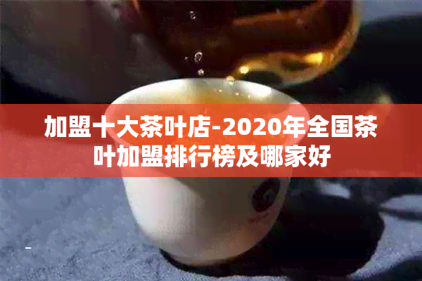 加盟十大茶叶店-2020年全国茶叶加盟排行榜及哪家好