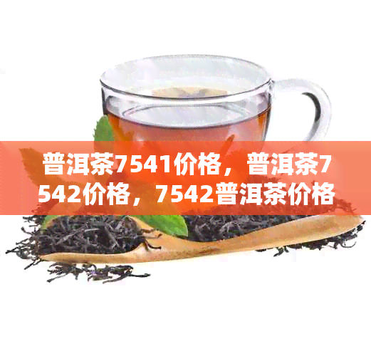 普洱茶7541价格，普洱茶7542价格，7542普洱茶价格查询走势