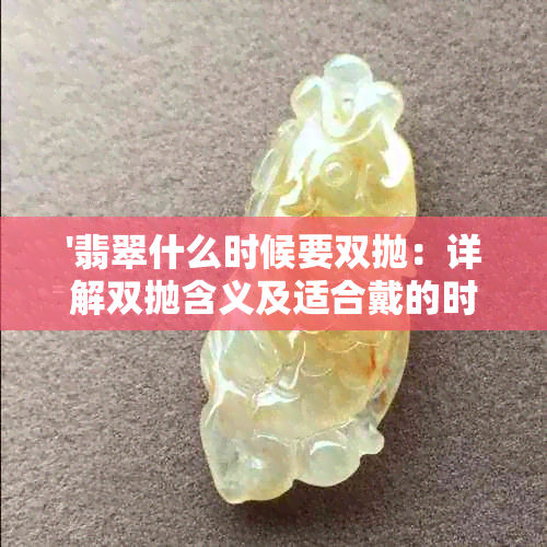 '翡翠什么时候要双抛：详解双抛含义及适合戴的时间，探讨何时购买最实惠'