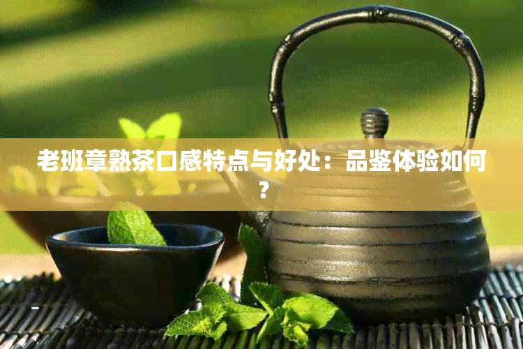 老班章熟茶口感特点与好处：品鉴体验如何？