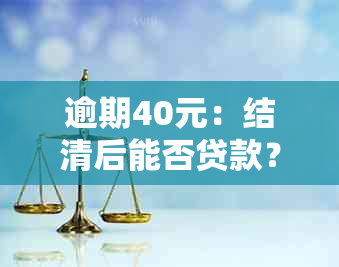 逾期40元：结清后能否贷款？上吗？逾期40块钱会影响吗？