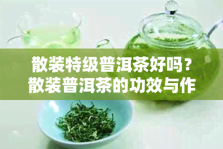 散装特级普洱茶好吗？散装普洱茶的功效与作用如何？多少钱一斤？