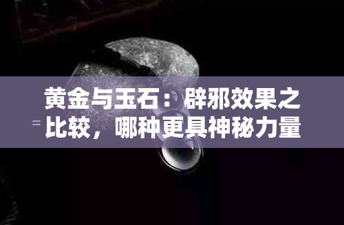 黄金与玉石：辟邪效果之比较，哪种更具神秘力量？