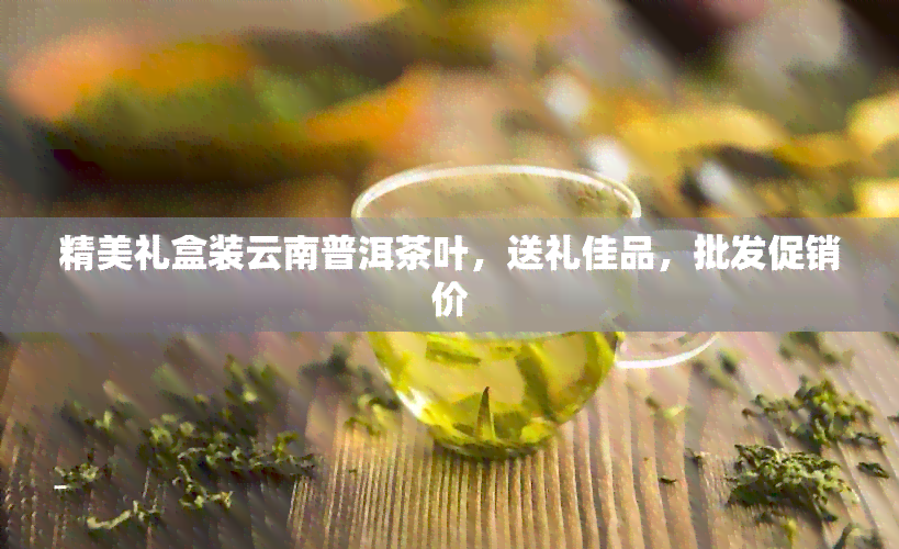 精美礼盒装云南普洱茶叶，送礼佳品，批发促销价