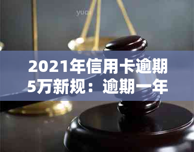 2021年信用卡逾期5万新规：逾期一年滚多少？会坐牢吗？一个月利息多少？