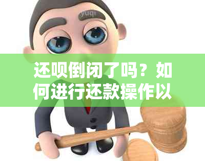 还呗倒闭了吗？如何进行还款操作以及遇到问题时的解决方法