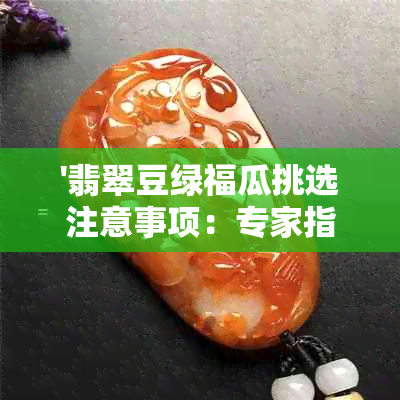 '翡翠豆绿福瓜挑选注意事项：专家指点如何选购优质瓜果'