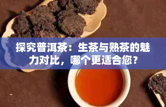 探究普洱茶：生茶与熟茶的魅力对比，哪个更适合您？