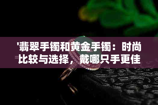 '翡翠手镯和黄金手镯：时尚比较与选择，戴哪只手更佳？'