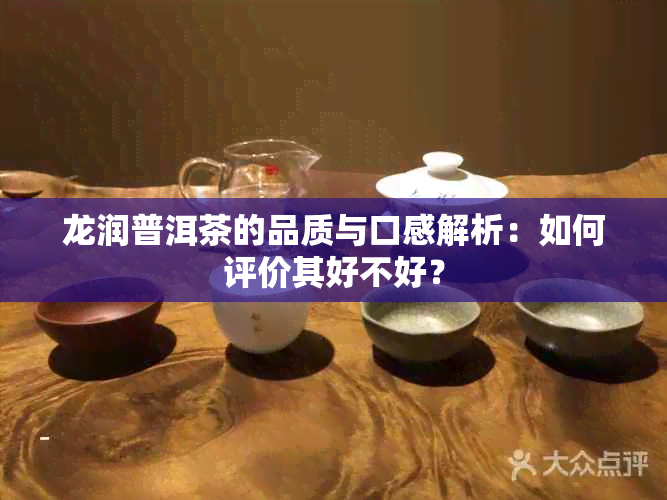 龙润普洱茶的品质与口感解析：如何评价其好不好？