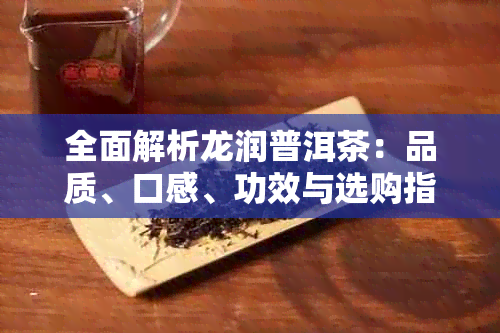 全面解析龙润普洱茶：品质、口感、功效与选购指南，看看是否适合您的口味？