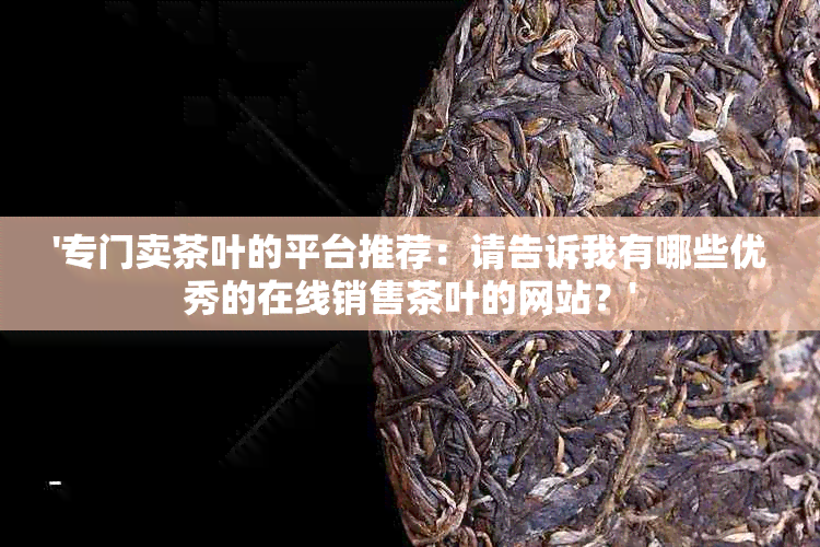 '专门卖茶叶的平台推荐：请告诉我有哪些优秀的在线销售茶叶的网站？'