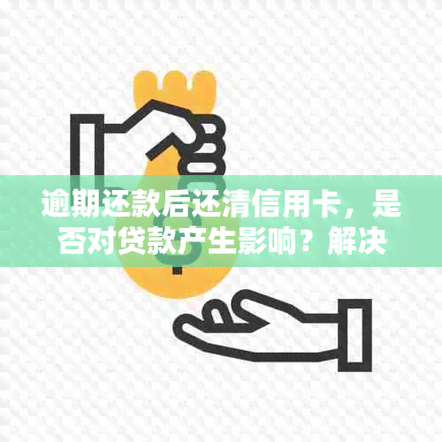 逾期还款后还清信用卡，是否对贷款产生影响？解决方法是什么？