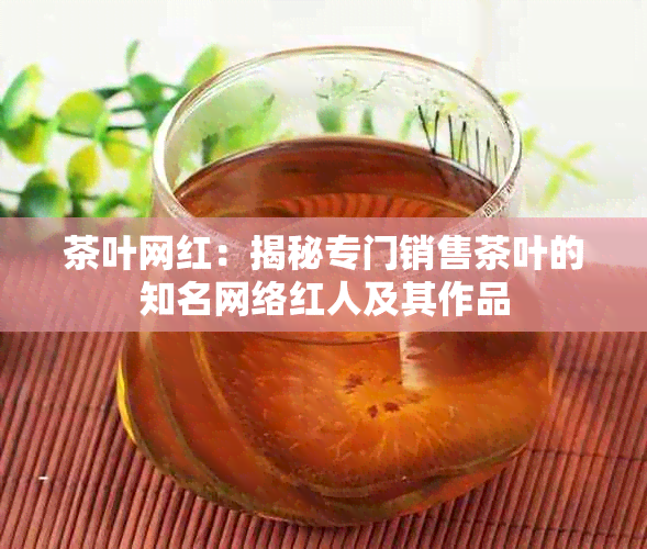 茶叶网红：揭秘专门销售茶叶的知名网络红人及其作品