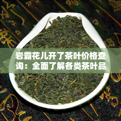 岩霸花儿开了茶叶价格查询：全面了解各类茶叶品种、产地与市场行情