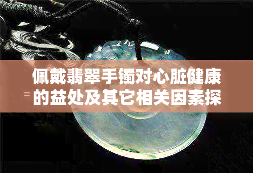 佩戴翡翠手镯对心脏健康的益处及其它相关因素探讨