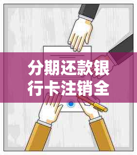 分期还款银行卡注销全攻略：如何办理、注意事项及可能遇到的问题解答