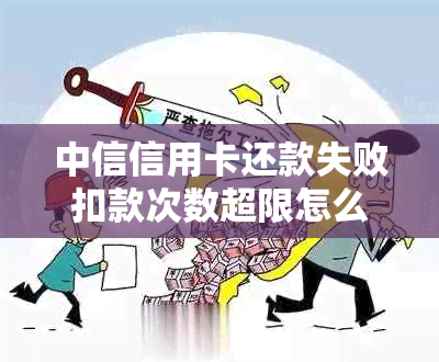 中信信用卡还款失败扣款次数超限怎么办？中信银行如何解决这个问题？