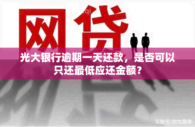 光大银行逾期一天还款，是否可以只还更低应还金额？