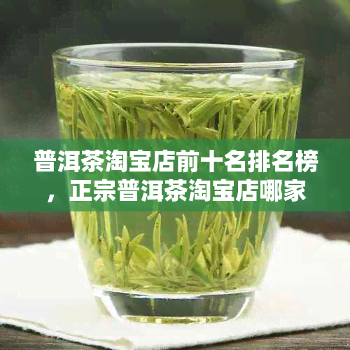 普洱茶淘宝店前十名排名榜，正宗普洱茶淘宝店哪家好？