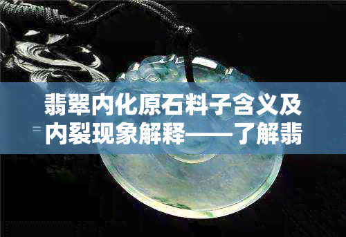 翡翠内化原石料子含义及内裂现象解释——了解翡翠内部变化的关键步骤