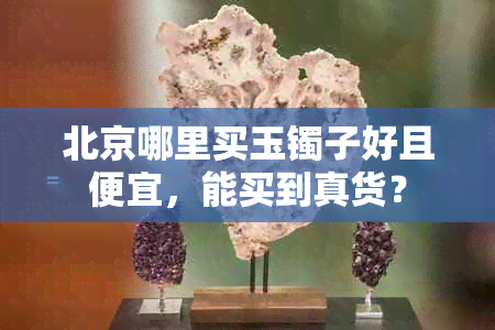 北京哪里买玉镯子好且便宜，能买到真货？