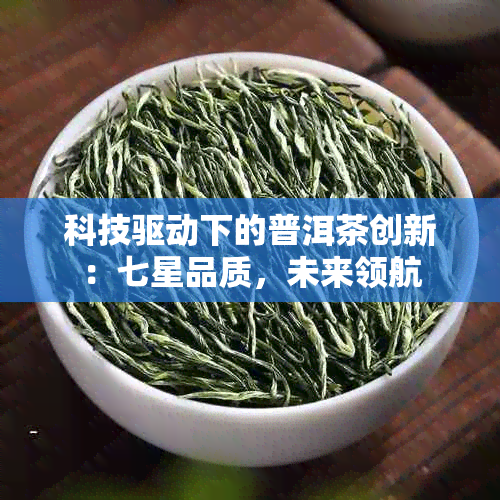 科技驱动下的普洱茶创新：七星品质，未来领航