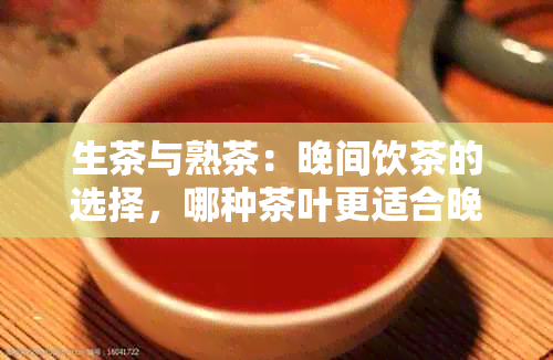 生茶与熟茶：晚间饮茶的选择，哪种茶叶更适合晚上饮用？