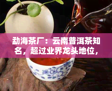 勐海茶厂：云南普洱茶知名，超过业界龙头地位，深受消费者喜爱