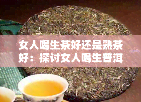 女人喝生茶好还是熟茶好：探讨女人喝生普洱茶的好处与选择