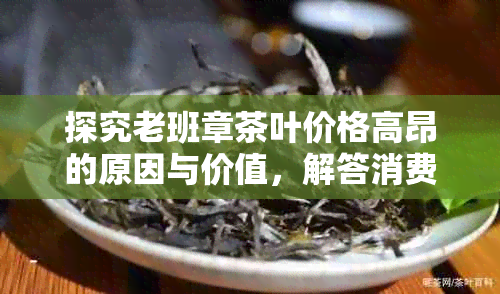 探究老班章茶叶价格高昂的原因与价值，解答消费者疑虑