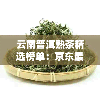 云南普洱熟茶精选榜单：京东更受欢迎的十大