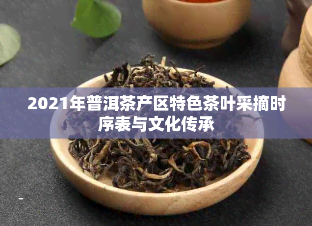 2021年普洱茶产区特色茶叶采摘时序表与文化传承