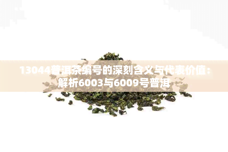 13044普洱茶编号的深刻含义与代表价值：解析6003与6009号普洱