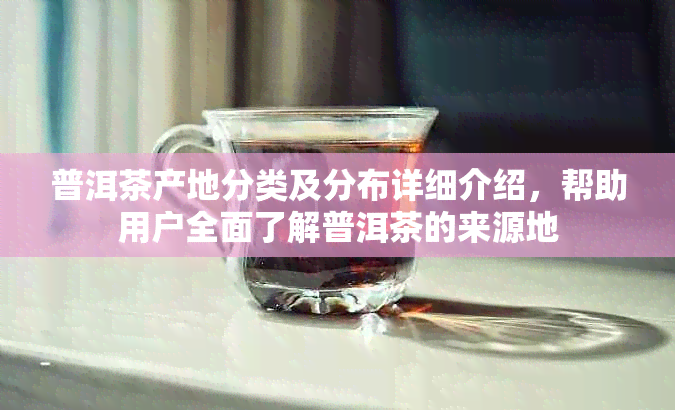 普洱茶产地分类及分布详细介绍，帮助用户全面了解普洱茶的来源地