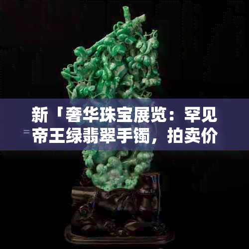 新「奢华珠宝展览：罕见帝王绿翡翠手镯，拍卖价值破纪录」