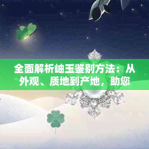 全面解析岫玉鉴别方法：从外观、质地到产地，助您轻松分辨真伪与优劣