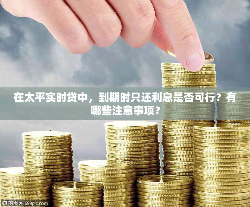 在太平实时贷中，到期时只还利息是否可行？有哪些注意事项？