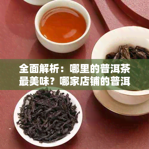 全面解析：哪里的普洱茶最美味？哪家店铺的普洱茶最正宗？