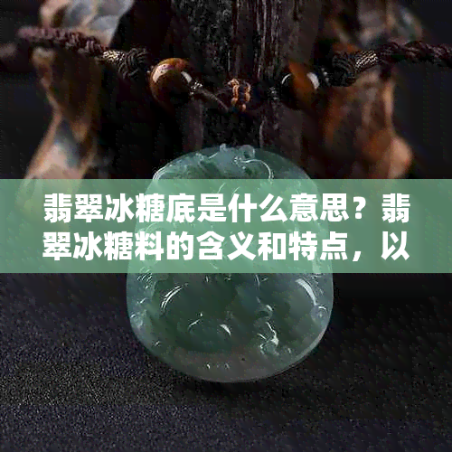 翡翠冰糖底是什么意思？翡翠冰糖料的含义和特点，以及翡翠冰糖手镯的样子。